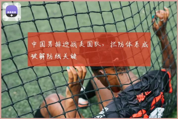中国男排迎战美国队，拦防体系成破解防线关键