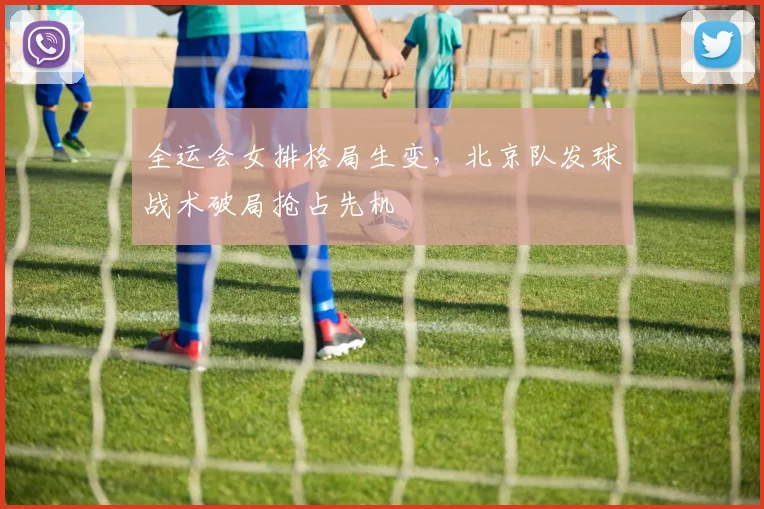 全运会女排格局生变，北京队发球战术破局抢占先机