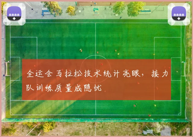 全运会马拉松技术统计亮眼，接力队训练质量成隐忧