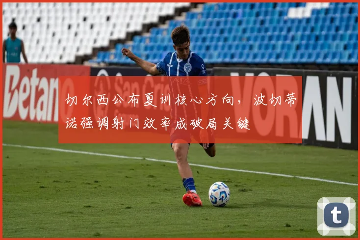 切尔西公布夏训核心方向，波切蒂诺强调射门效率成破局关键