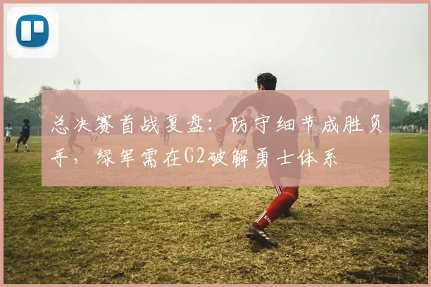 总决赛首战复盘：防守细节成胜负手，绿军需在G2破解勇士体系