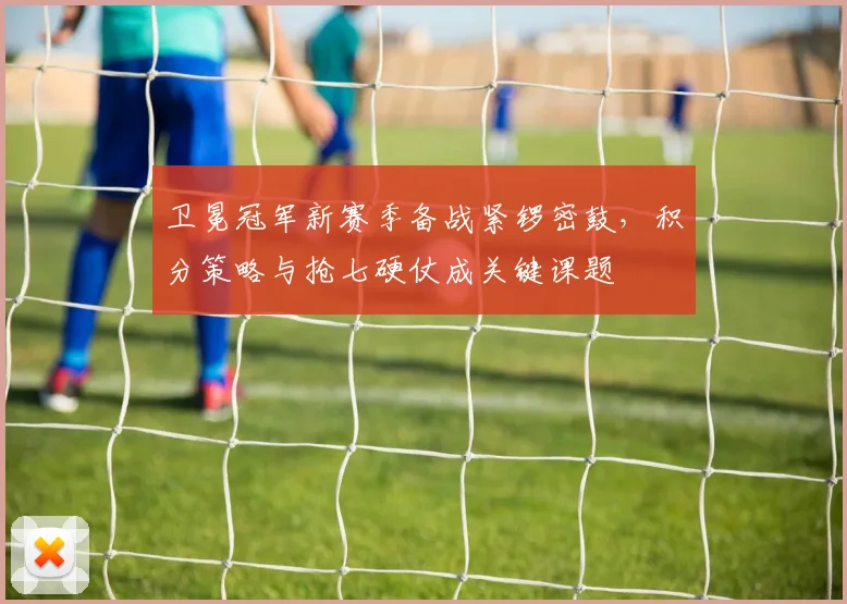 卫冕冠军新赛季备战紧锣密鼓，积分策略与抢七硬仗成关键课题