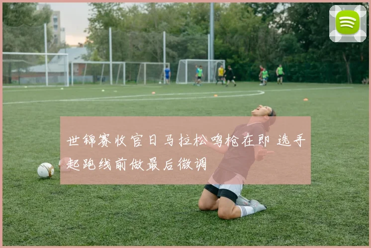世锦赛收官日马拉松鸣枪在即 选手起跑线前做最后微调