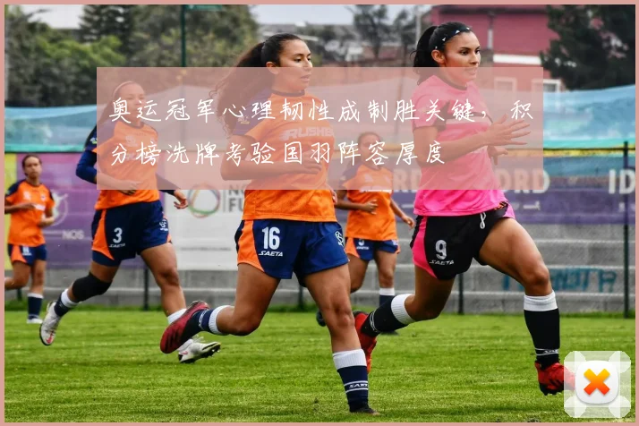 奥运冠军心理韧性成制胜关键，积分榜洗牌考验国羽阵容厚度