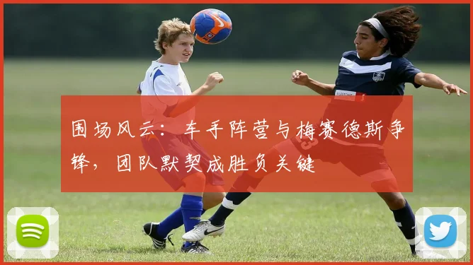 围场风云：车手阵营与梅赛德斯争锋，团队默契成胜负关键