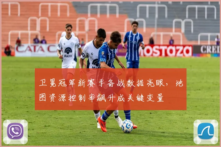 卫冕冠军新赛季备战数据亮眼，地图资源控制率飙升成关键变量