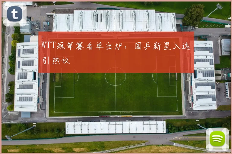 WTT冠军赛名单出炉，国乒新星入选引热议