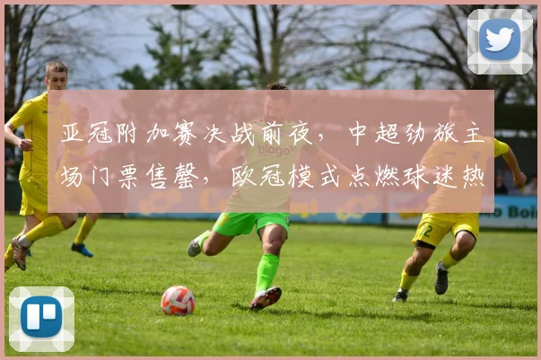 亚冠附加赛决战前夜，中超劲旅主场门票售罄，欧冠模式点燃球迷热情