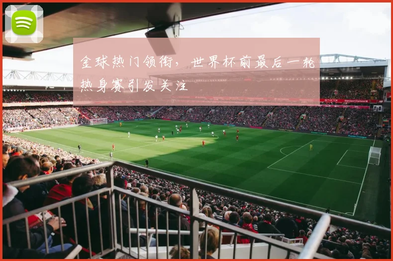 金球热门领衔，世界杯前最后一轮热身赛引发关注