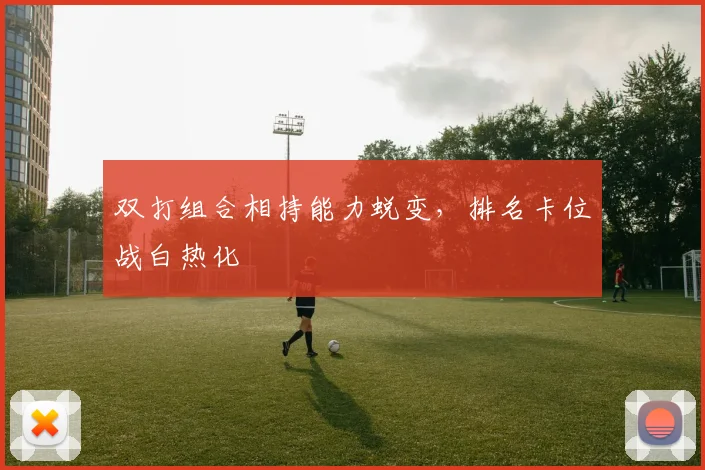 双打组合相持能力蜕变，排名卡位战白热化
