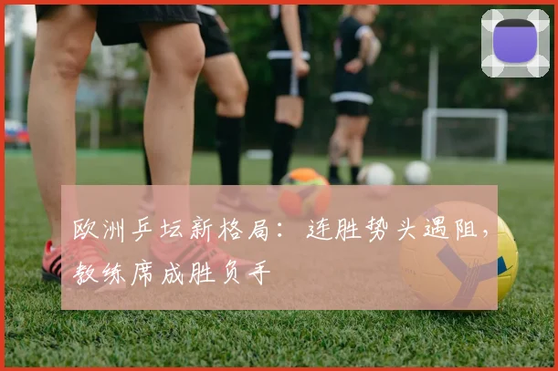 欧洲乒坛新格局：连胜势头遇阻，教练席成胜负手