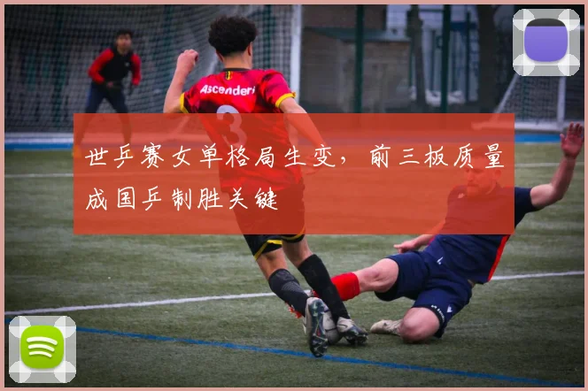 世乒赛女单格局生变，前三板质量成国乒制胜关键