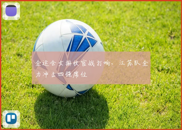 全运会女排收官战打响，江苏队全力冲击四强席位