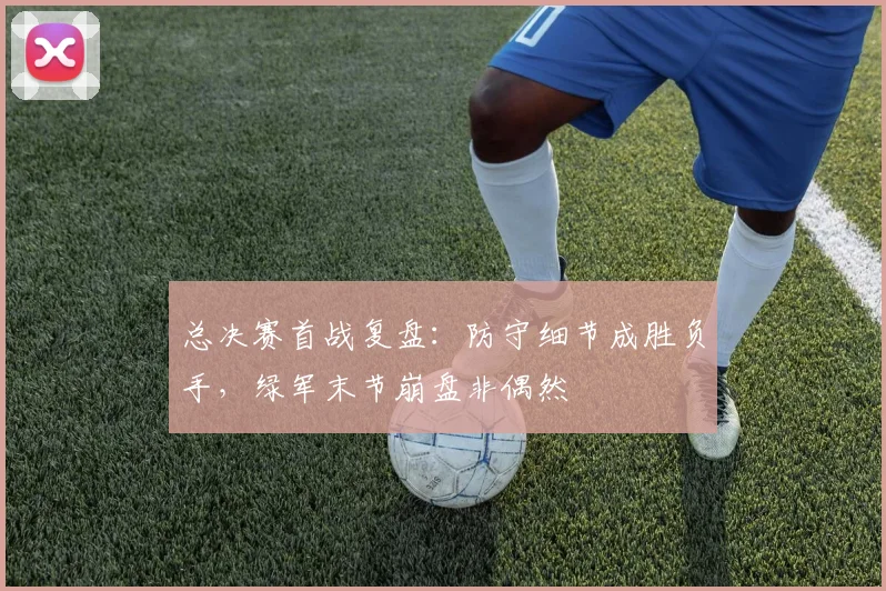 总决赛首战复盘：防守细节成胜负手，绿军末节崩盘非偶然