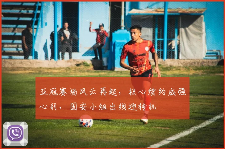 亚冠赛场风云再起，核心续约成强心剂，国安小组出线迎转机