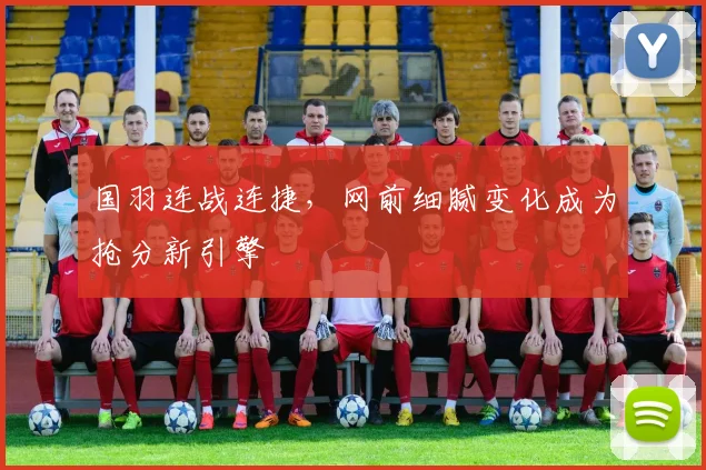 国羽连战连捷，网前细腻变化成为抢分新引擎