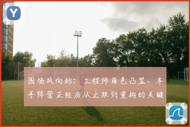围场风向标：工程师角色凸显，车手阵营正经历从止跌到重构的关键期