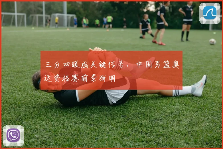 三分回暖成关键信号，中国男篮奥运资格赛前景渐明