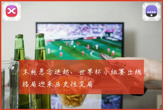 末轮悬念迭起，世界杯小组赛出线格局迎来历史性变局