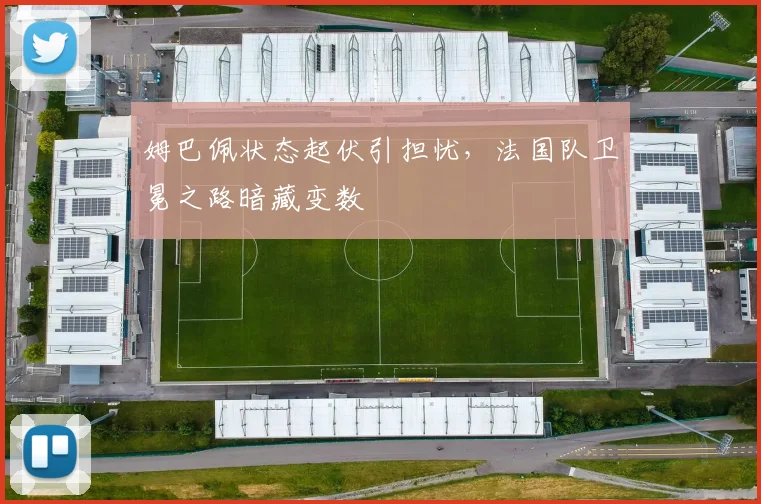 姆巴佩状态起伏引担忧，法国队卫冕之路暗藏变数
