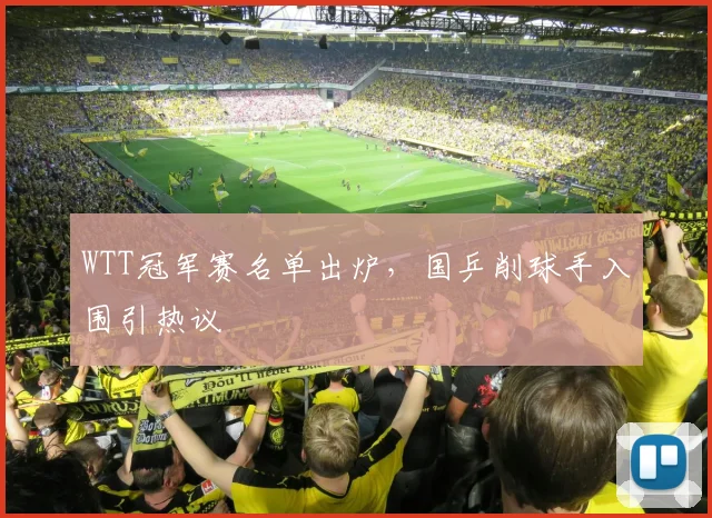 WTT冠军赛名单出炉，国乒削球手入围引热议