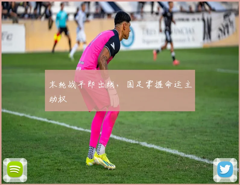 末轮战平即出线，国足掌握命运主动权