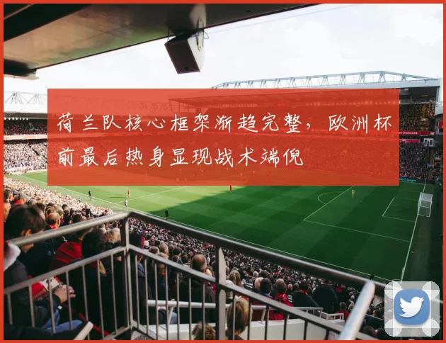 荷兰队核心框架渐趋完整，欧洲杯前最后热身显现战术端倪