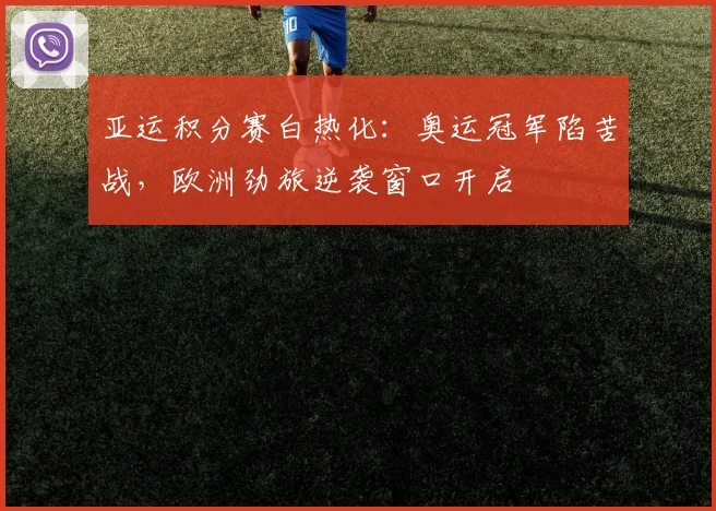 亚运积分赛白热化：奥运冠军陷苦战，欧洲劲旅逆袭窗口开启