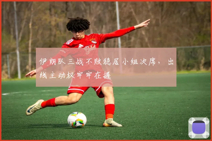 伊朗队三战不败稳居小组次席，出线主动权牢牢在握