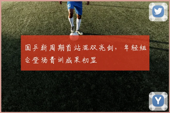 国乒新周期首站混双亮剑，年轻组合登场青训成果初显