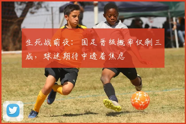 生死战前夜：国足晋级概率仅剩三成，球迷期待中透着焦虑