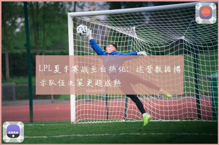 LPL夏季赛战至白热化：运营数据揭示队伍决策更趋成熟