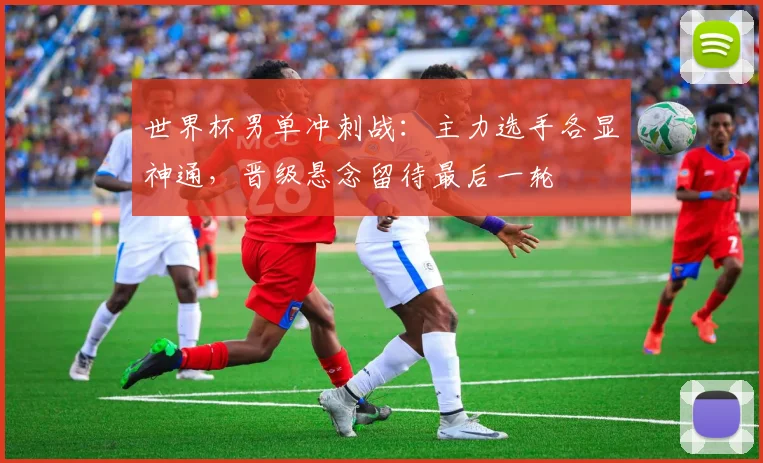 世界杯男单冲刺战：主力选手各显神通，晋级悬念留待最后一轮