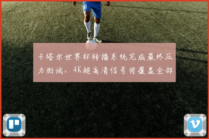卡塔尔世界杯转播系统完成最终压力测试，4K超高清信号将覆盖全部64场比赛