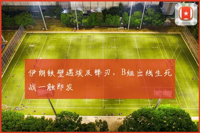 伊朗铁壁遇埃及锋刃，B组出线生死战一触即发
