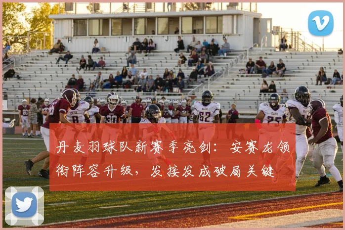 丹麦羽球队新赛季亮剑：安赛龙领衔阵容升级，发接发成破局关键