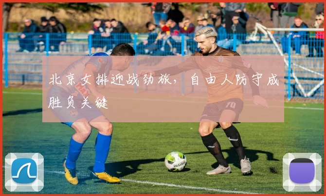 北京女排迎战劲旅，自由人防守成胜负关键
