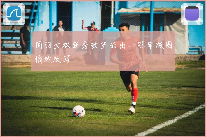 国羽女双新秀破茧而出，冠军版图悄然改写
