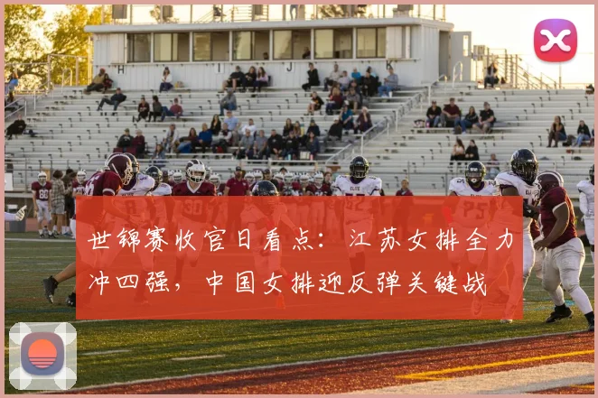 世锦赛收官日看点：江苏女排全力冲四强，中国女排迎反弹关键战