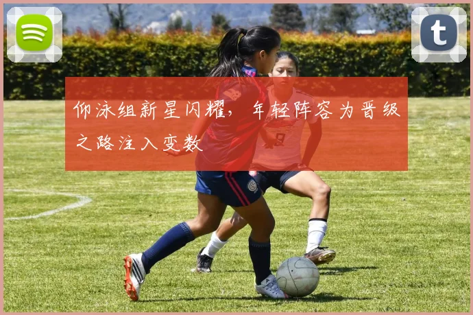 仰泳组新星闪耀，年轻阵容为晋级之路注入变数