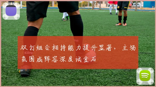 双打组合相持能力提升显著，主场氛围成阵容深度试金石