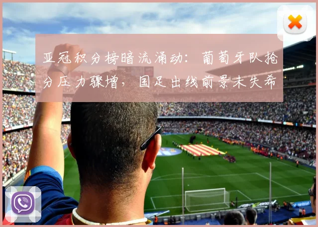 亚冠积分榜暗流涌动：葡萄牙队抢分压力骤增，国足出线前景未失希望