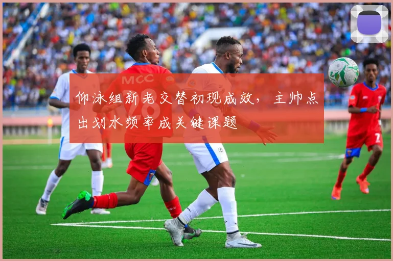 仰泳组新老交替初现成效，主帅点出划水频率成关键课题